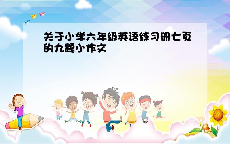 关于小学六年级英语练习册七页的九题小作文