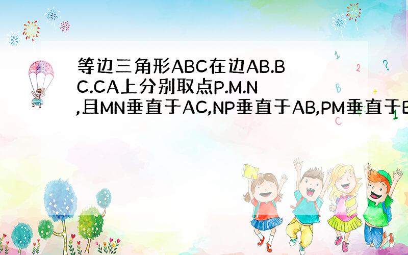 等边三角形ABC在边AB.BC.CA上分别取点P.M.N,且MN垂直于AC,NP垂直于AB,PM垂直于BC,AB=3厘米