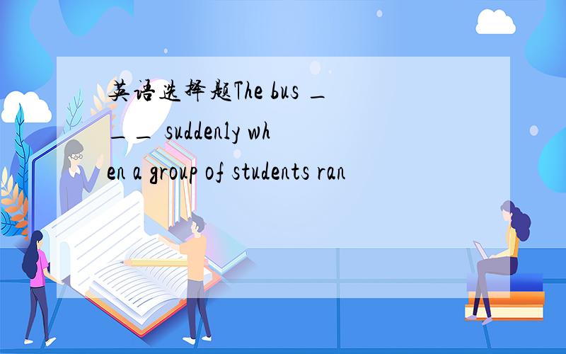 英语选择题The bus ___ suddenly when a group of students ran