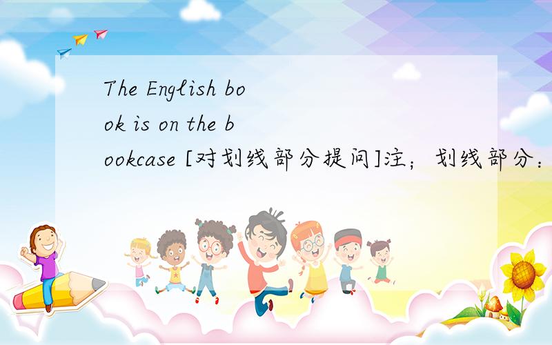 The English book is on the bookcase [对划线部分提问]注；划线部分：The Engl