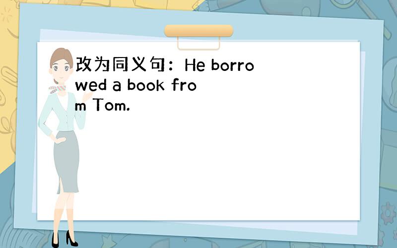 改为同义句：He borrowed a book from Tom.