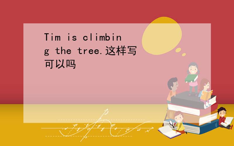 Tim is climbing the tree.这样写可以吗