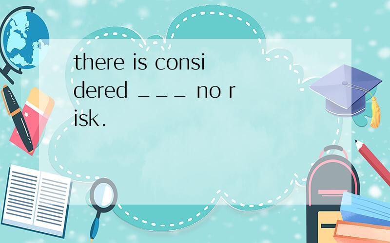there is considered ___ no risk.