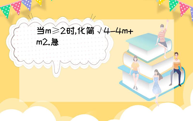 当m≥2时,化简√4-4m+m2.急