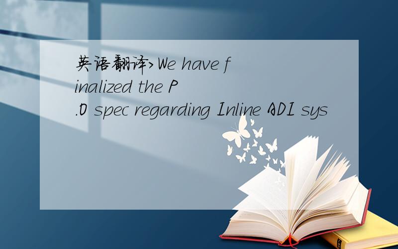 英语翻译>We have finalized the P.O spec regarding Inline ADI sys