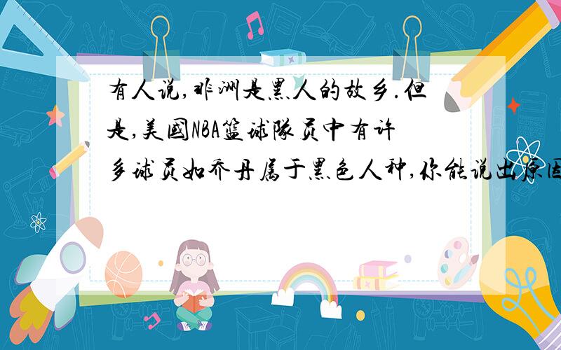 有人说,非洲是黑人的故乡.但是,美国NBA篮球队员中有许多球员如乔丹属于黑色人种,你能说出原因么?