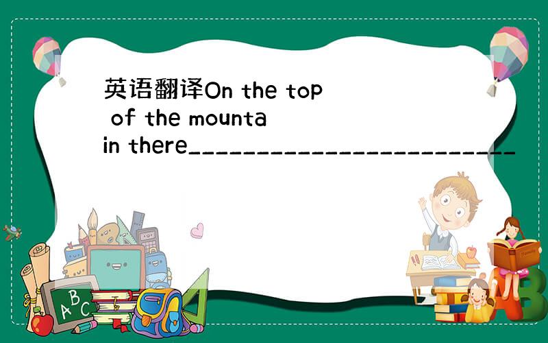 英语翻译On the top of the mountain there________________________