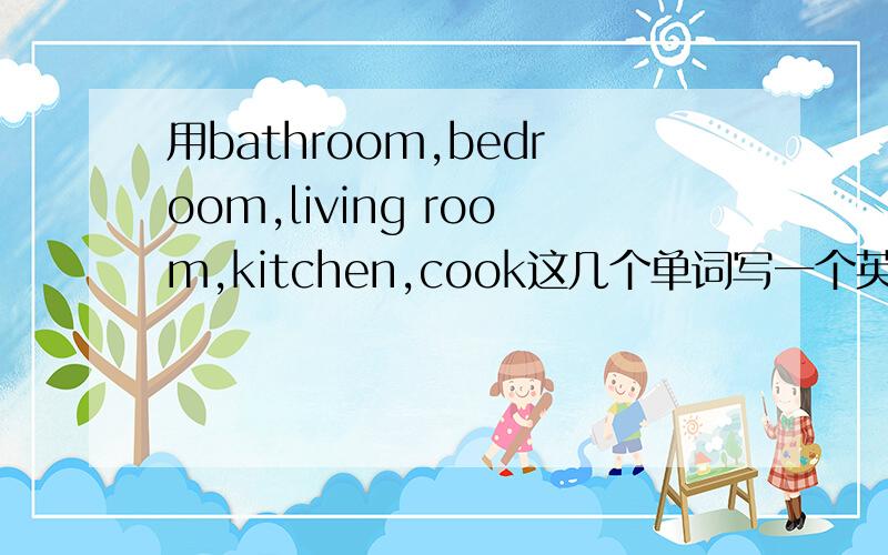 用bathroom,bedroom,living room,kitchen,cook这几个单词写一个英文故事,三十个单词