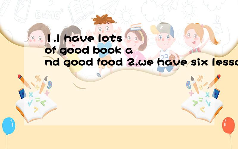 1.l have lots of good book and good food 2.we have six lesso