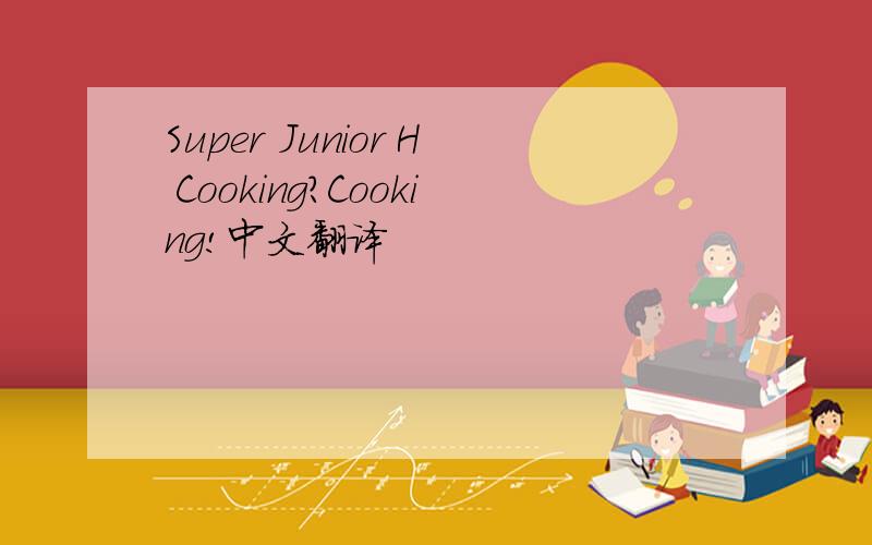 Super Junior H Cooking?Cooking!中文翻译