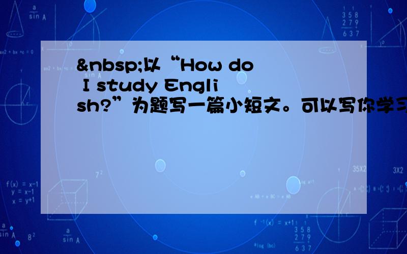  以“How do I study English?”为题写一篇小短文。可以写你学习英语的困难以及学习方法。