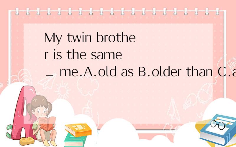 My twin brother is the same _ me.A.old as B.older than C.age