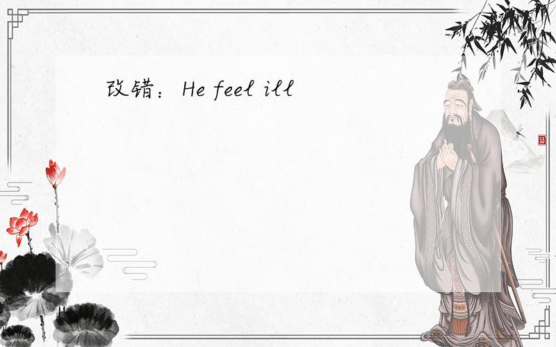 改错：He feel ill