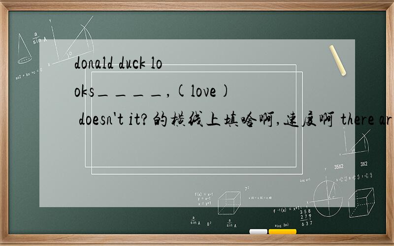 donald duck looks____,(love) doesn't it?的横线上填啥啊,速度啊 there ar