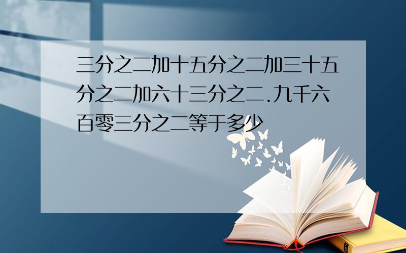 三分之二加十五分之二加三十五分之二加六十三分之二.九千六百零三分之二等于多少