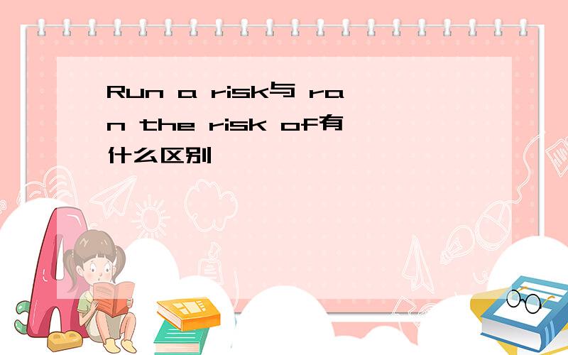 Run a risk与 ran the risk of有什么区别