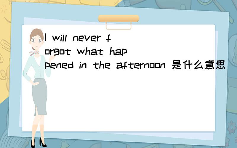 I will never forgot what happened in the afternoon 是什么意思