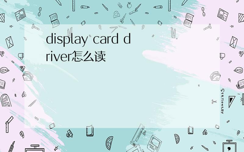 display card driver怎么读