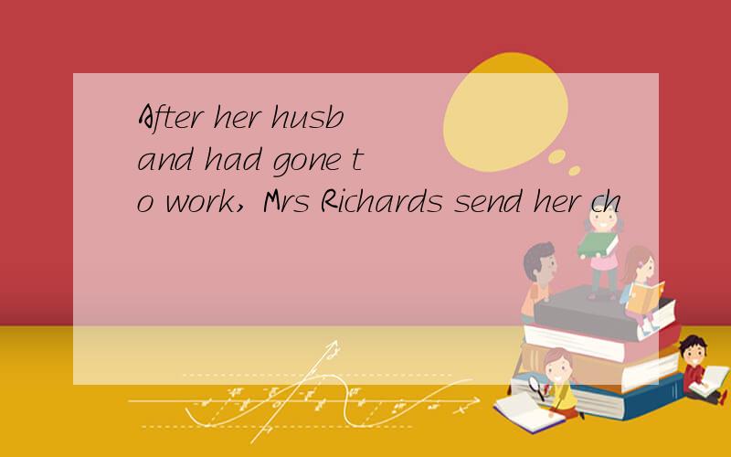 After her husband had gone to work, Mrs Richards send her ch