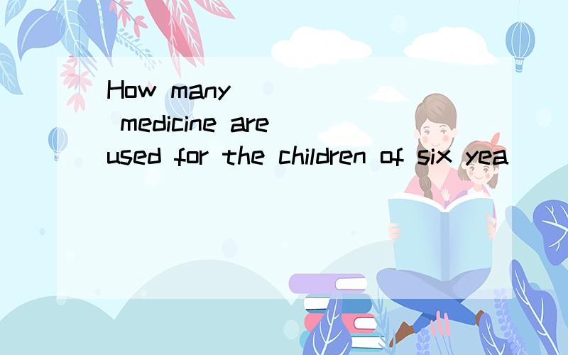 How many _____ medicine are used for the children of six yea