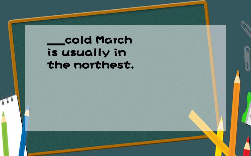 ___cold March is usually in the northest.
