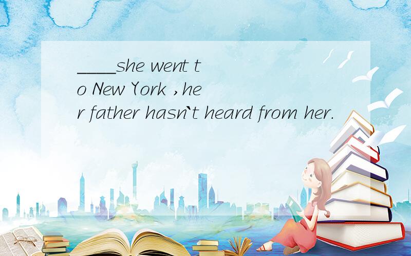 ____she went to New York ,her father hasn`t heard from her.