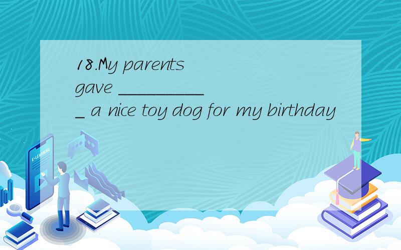 18.My parents gave __________ a nice toy dog for my birthday