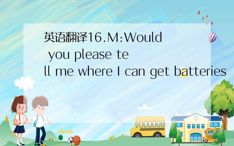 英语翻译16.M:Would you please tell me where I can get batteries