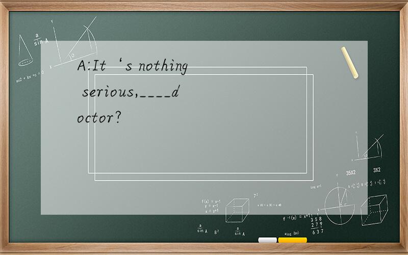 A:It‘s nothing serious,____doctor?