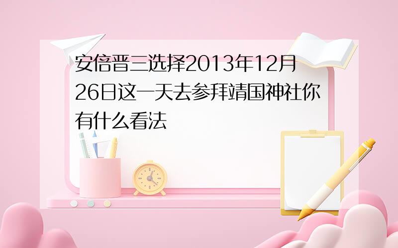 安倍晋三选择2013年12月26日这一天去参拜靖国神社你有什么看法