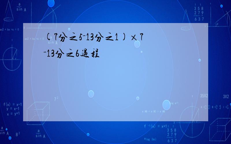 (7分之5－13分之1)×7－13分之6过程