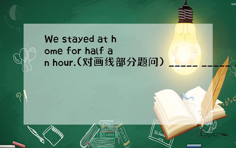 We stayed at home for half an hour.(对画线部分题问) _____ _____ ___