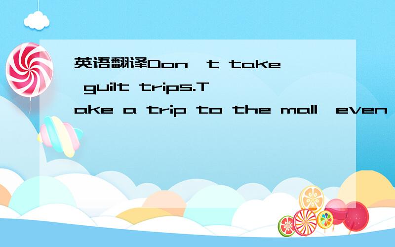 英语翻译Don't take guilt trips.Take a trip to the mall,even to t