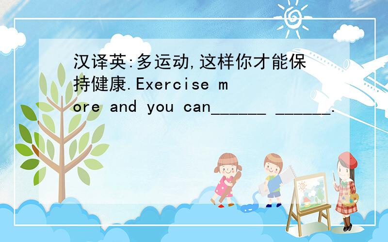 汉译英:多运动,这样你才能保持健康.Exercise more and you can______ ______.