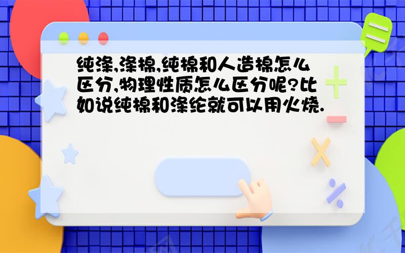 纯涤,涤棉,纯棉和人造棉怎么区分,物理性质怎么区分呢?比如说纯棉和涤纶就可以用火烧.