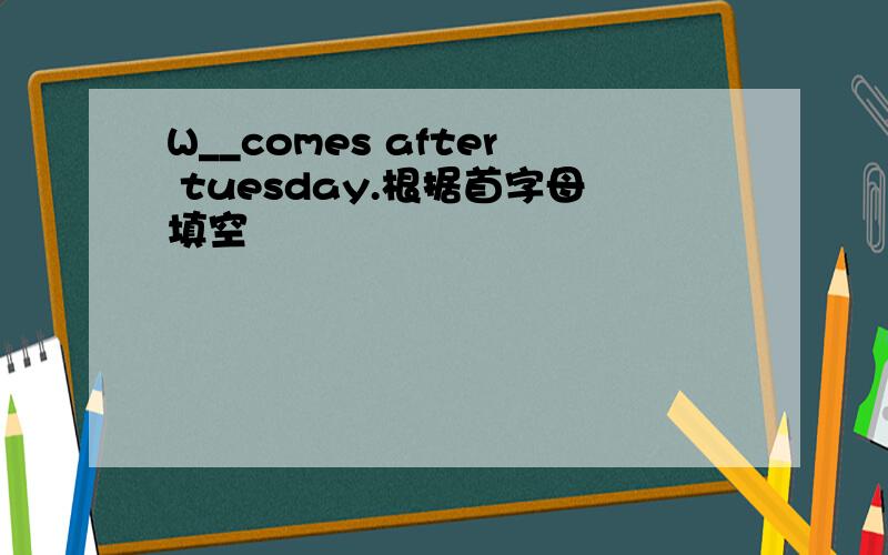 W__comes after tuesday.根据首字母填空