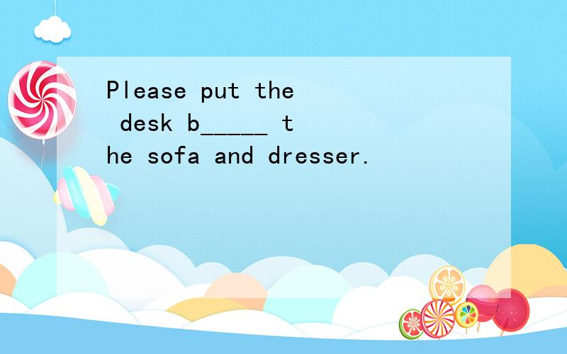 Please put the desk b_____ the sofa and dresser.