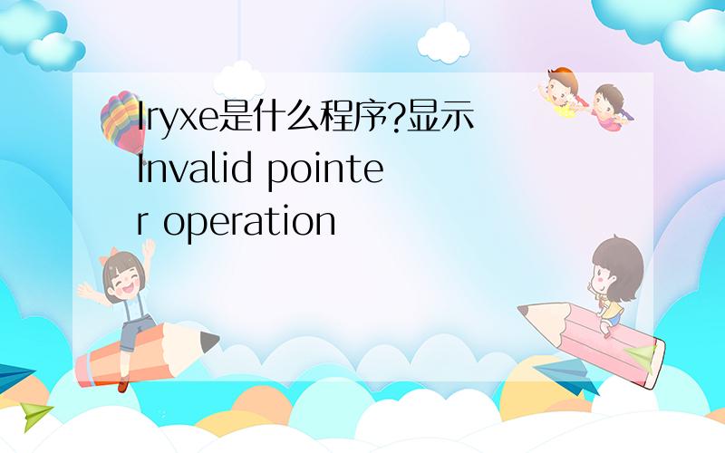 Iryxe是什么程序?显示 Invalid pointer operation