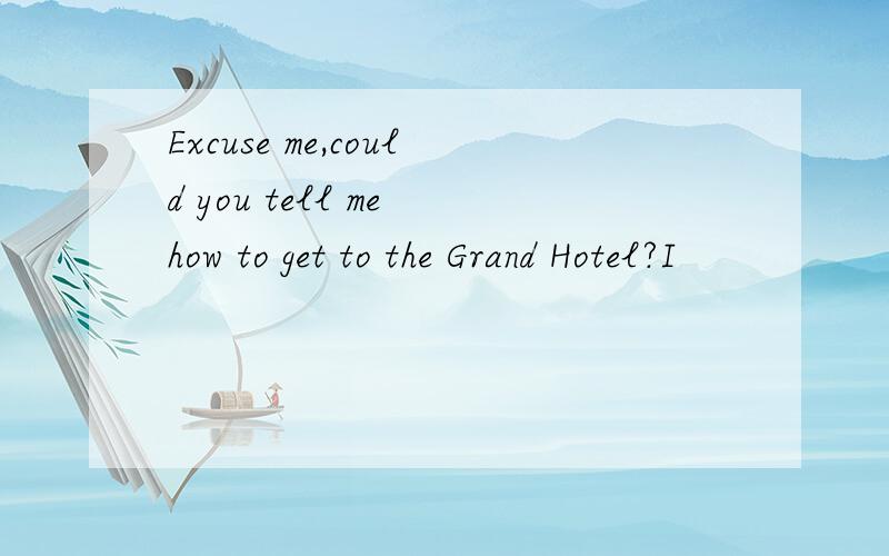 Excuse me,could you tell me how to get to the Grand Hotel?I