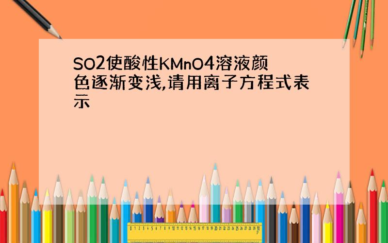 SO2使酸性KMnO4溶液颜色逐渐变浅,请用离子方程式表示
