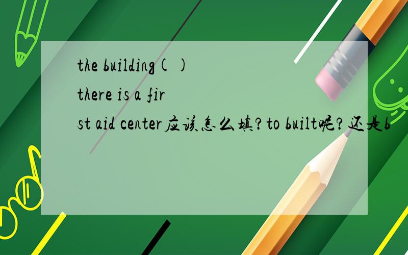 the building()there is a first aid center应该怎么填?to built呢?还是b