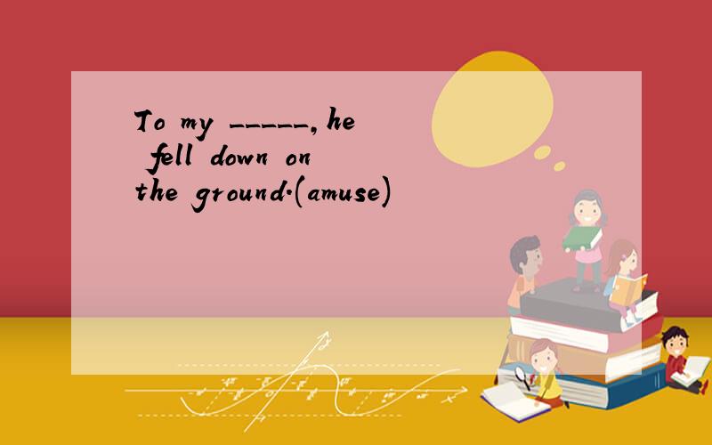 To my _____,he fell down on the ground.(amuse)