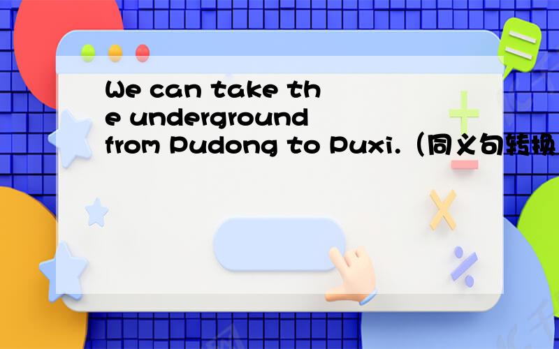 We can take the underground from Pudong to Puxi.（同义句转换）