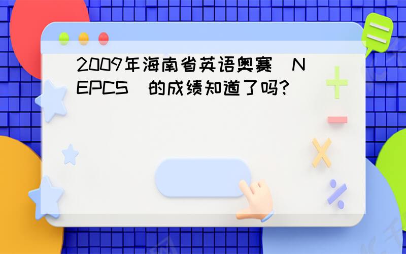 2009年海南省英语奥赛（NEPCS）的成绩知道了吗?