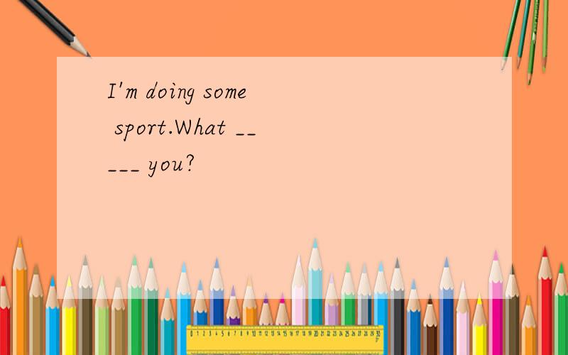 I'm doing some sport.What _____ you?