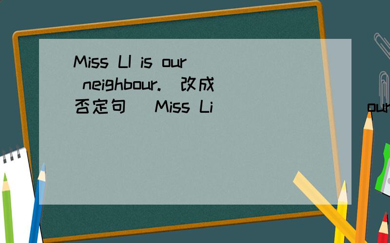 Miss LI is our neighbour.(改成否定句） Miss Li ___ ____ our neighb