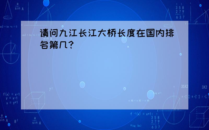 请问九江长江大桥长度在国内排名第几?