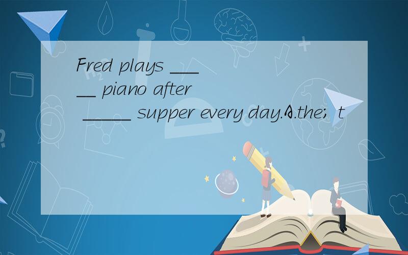 Fred plays _____ piano after _____ supper every day.A.the; t