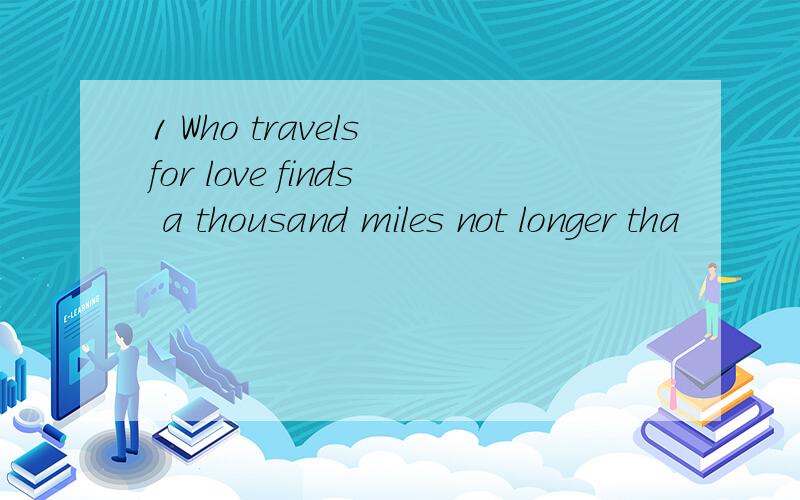 1 Who travels for love finds a thousand miles not longer tha