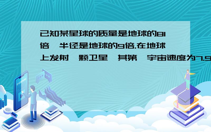 已知某星球的质量是地球的81倍,半径是地球的9倍.在地球上发射一颗卫星,其第一宇宙速度为7.9km/s,则在某星球上发射